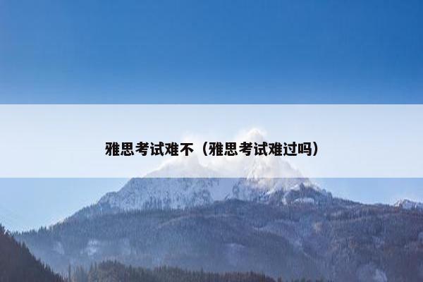 雅思考试难不（雅思考试难过吗）
