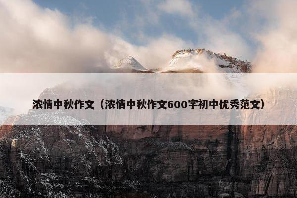 浓情中秋作文(浓情中秋作文600字初中优秀范文) 浓情中秋作文(浓情中秋作文600字初中优秀范文)