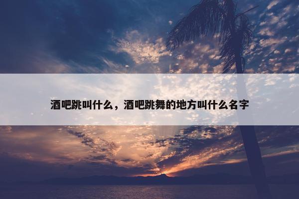 酒吧跳叫什么，酒吧跳舞的地方叫什么名字