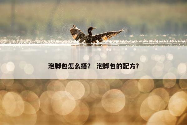 泡脚包怎么搭? 泡脚包的配方? 泡脚包怎么搭? 泡脚包的配方?