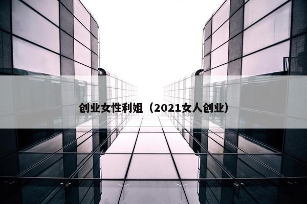 创业女性利姐(2021女人创业) 创业女性利姐(2021女人创业)