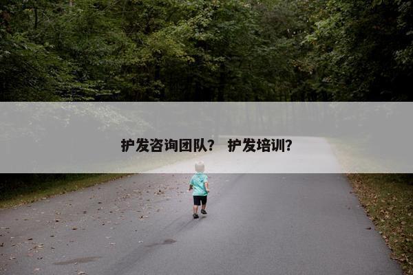 护发咨询团队？ 护发培训？