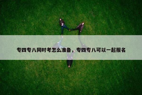 专四专八同时考怎么准备，专四专八可以一起报名