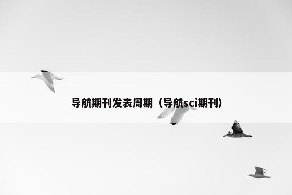 导航期刊发表周期(导航sci期刊) 导航期刊发表周期(导航sci期刊)