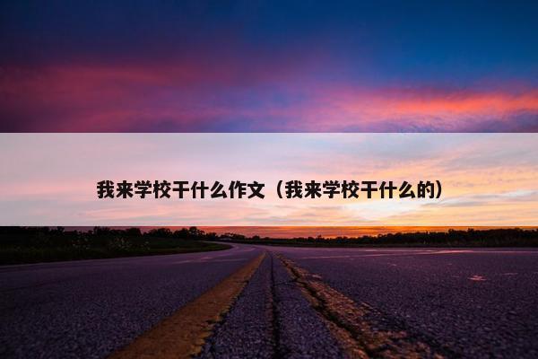 我来学校干什么作文(我来学校干什么的) 我来学校干什么作文(我来学校干什么的)