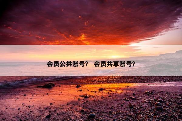 会员公共账号? 会员共享账号? 会员公共账号? 会员共享账号?