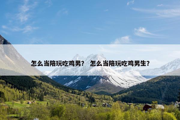 怎么当陪玩吃鸡男? 怎么当陪玩吃鸡男生? 怎么当陪玩吃鸡男? 怎么当陪玩吃鸡男生?