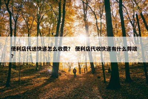 便利店代送快递怎么收费? 便利店代收快递有什么弊端? 便利店代送快递怎么收费? 便利店代收快递有什么弊端?
