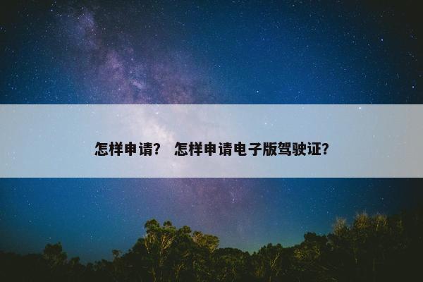 怎样申请？ 怎样申请电子版驾驶证？
