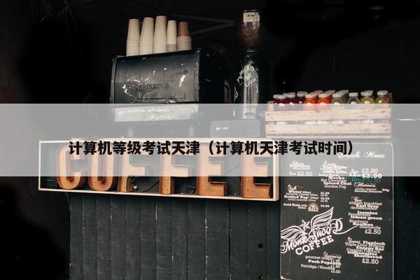 计算机等级考试天津(计算机天津考试时间) 计算机等级考试天津(计算机天津考试时间)