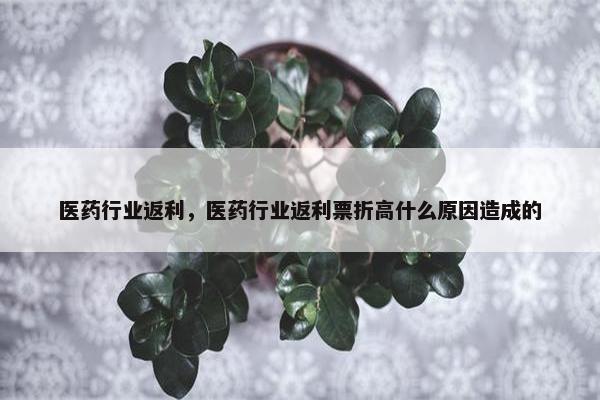 医药行业返利,医药行业返利票折高什么原因造成的 医药行业返利,医药行业返利票折高什么原因造成的