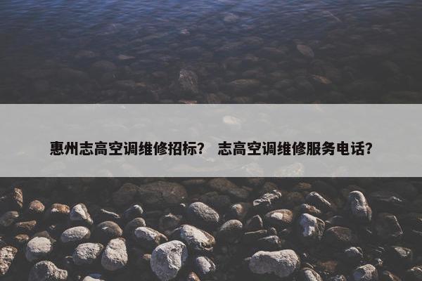惠州志高空调维修招标? 志高空调维修服务电话? 惠州志高空调维修招标? 志高空调维修服务电话?