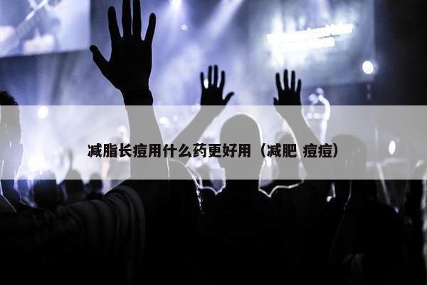 减脂长痘用什么药更好用(减肥 痘痘) 减脂长痘用什么药更好用(减肥 痘痘)