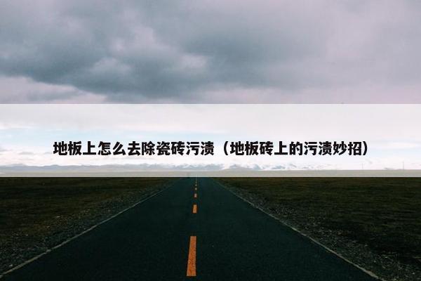 地板上怎么去除瓷砖污渍（地板砖上的污渍妙招）