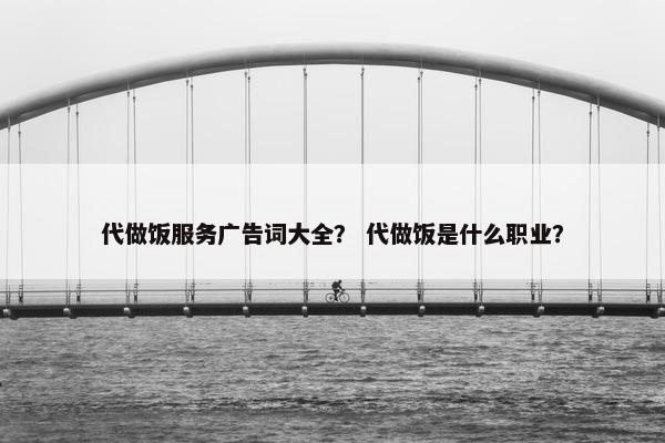 代做饭服务广告词大全? 代做饭是什么职业? 代做饭服务广告词大全? 代做饭是什么职业?