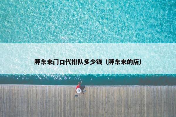 胖东来门口代排队多少钱(胖东来的店) 胖东来门口代排队多少钱(胖东来的店)