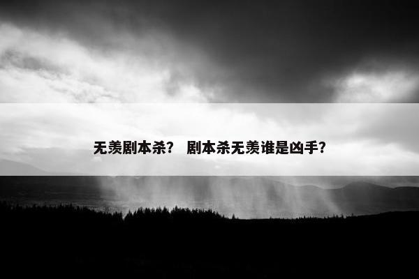 无羡剧本杀？ 剧本杀无羡谁是凶手？