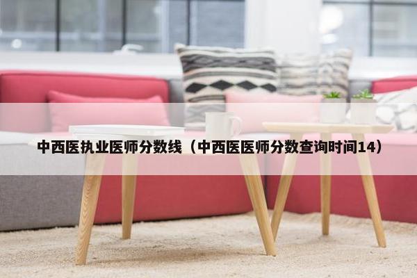中西医执业医师分数线(中西医医师分数查询时间14) 中西医执业医师分数线(中西医医师分数查询时间14)