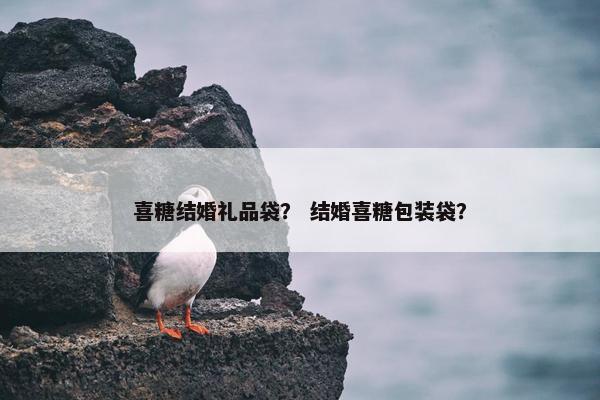 喜糖结婚礼品袋? 结婚喜糖包装袋? 喜糖结婚礼品袋? 结婚喜糖包装袋?