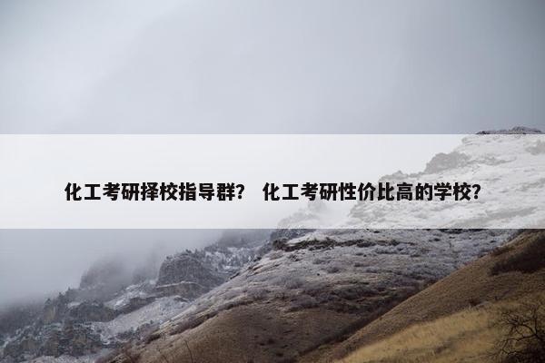 化工考研择校指导群? 化工考研性价比高的学校? 化工考研择校指导群? 化工考研性价比高的学校?