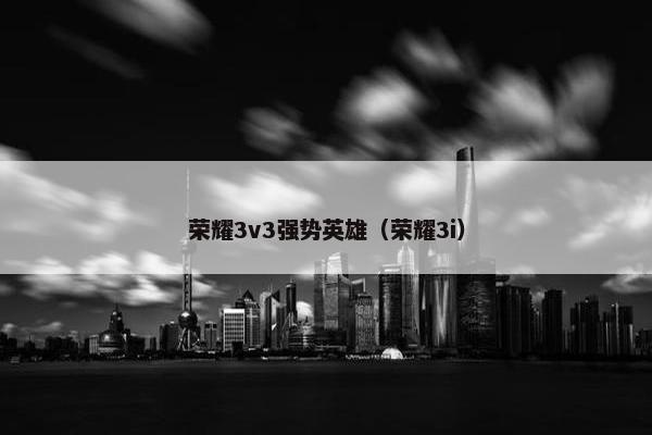 荣耀3v3强势英雄(荣耀3i) 荣耀3v3强势英雄(荣耀3i)