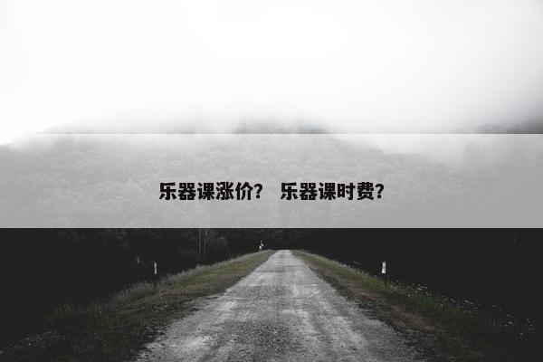 乐器课涨价? 乐器课时费? 乐器课涨价? 乐器课时费?