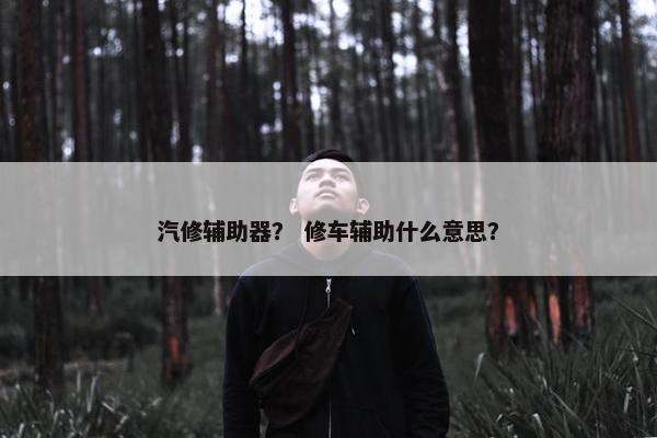 汽修辅助器? 修车辅助什么意思? 汽修辅助器? 修车辅助什么意思?