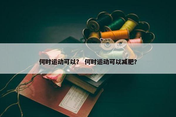 何时运动可以? 何时运动可以减肥? 何时运动可以? 何时运动可以减肥?