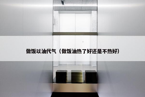 做饭以油代气（做饭油热了好还是不热好）