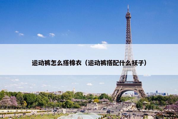 运动裤怎么搭棉衣（运动裤搭配什么袄子）