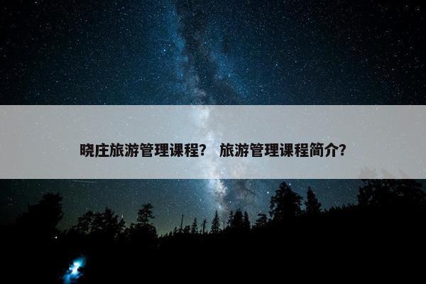 晓庄旅游管理课程? 旅游管理课程简介? 晓庄旅游管理课程? 旅游管理课程简介?