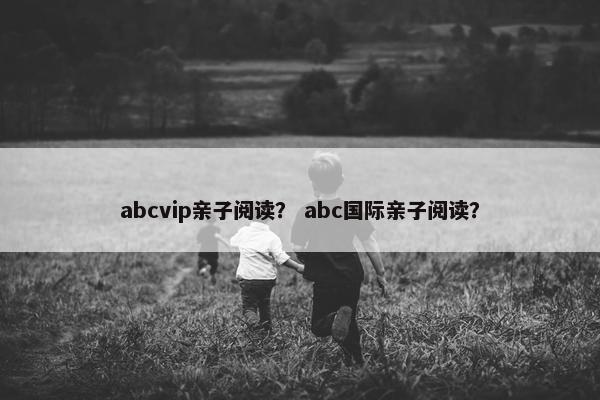 abcvip亲子阅读？ abc国际亲子阅读？