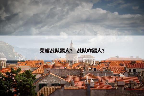 荣耀战队踢人？ 战队咋踢人？