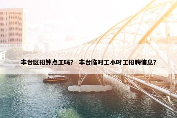 丰台区招钟点工吗? 丰台临时工小时工招聘信息? 丰台区招钟点工吗? 丰台临时工小时工招聘信息?