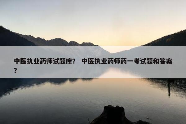 中医执业药师试题库？ 中医执业药师药一考试题和答案？