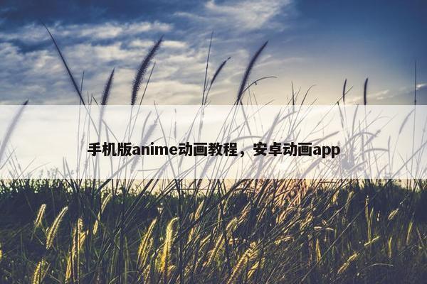 手机版anime动画教程,安卓动画app 手机版anime动画教程,安卓动画app
