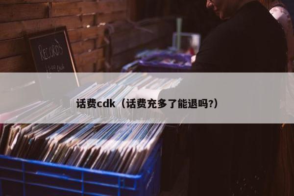 话费cdk(话费充多了能退吗?) 话费cdk(话费充多了能退吗?)