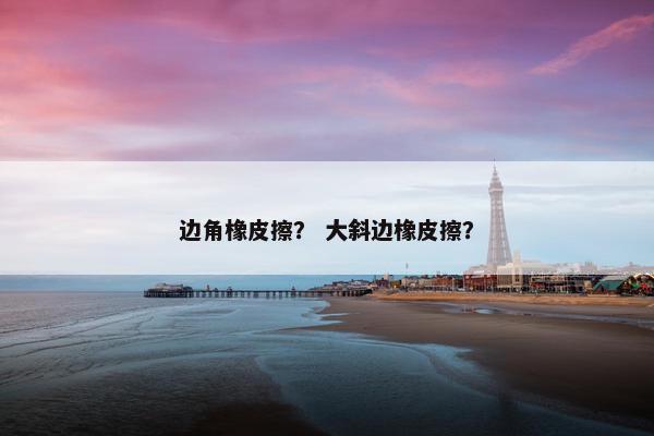 边角橡皮擦？ 大斜边橡皮擦？