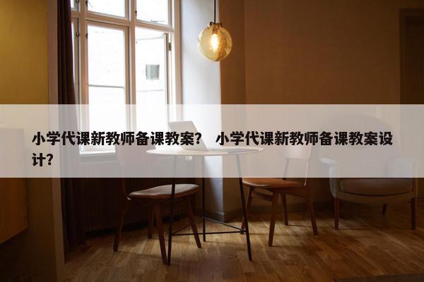 小学代课新教师备课教案？ 小学代课新教师备课教案设计？