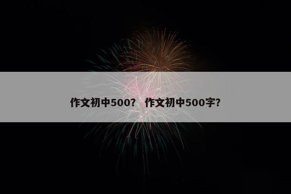 作文初中500? 作文初中500字? 作文初中500? 作文初中500字?