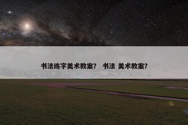 书法练字美术教案? 书法 美术教案? 书法练字美术教案? 书法 美术教案?