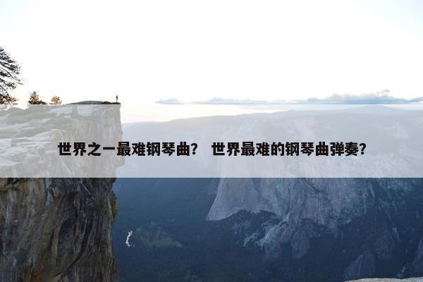 世界之一最难钢琴曲？ 世界最难的钢琴曲弹奏？