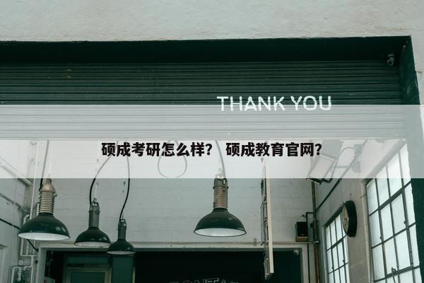 硕成考研怎么样? 硕成教育官网? 硕成考研怎么样? 硕成教育官网?