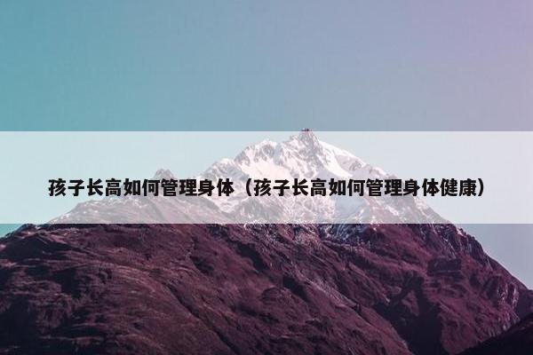 孩子长高如何管理身体(孩子长高如何管理身体健康) 孩子长高如何管理身体(孩子长高如何管理身体健康)