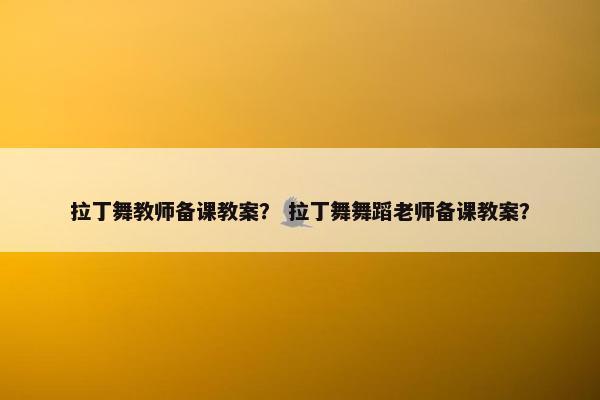 拉丁舞教师备课教案？ 拉丁舞舞蹈老师备课教案？