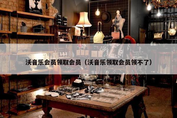 沃音乐会员领取会员(沃音乐领取会员领不了) 沃音乐会员领取会员(沃音乐领取会员领不了)