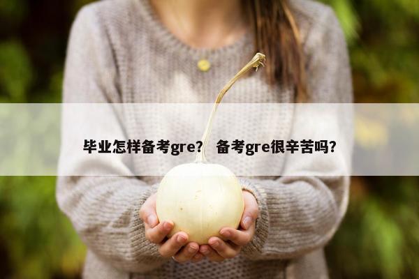 毕业怎样备考gre? 备考gre很辛苦吗? 毕业怎样备考gre? 备考gre很辛苦吗?