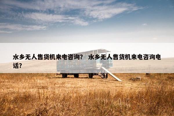 水乡无人售货机来电咨询? 水乡无人售货机来电咨询电话? 水乡无人售货机来电咨询? 水乡无人售货机来电咨询电话?