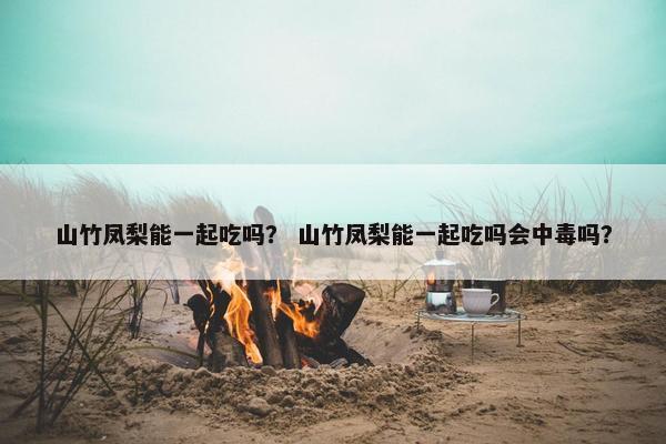 山竹凤梨能一起吃吗? 山竹凤梨能一起吃吗会中毒吗? 山竹凤梨能一起吃吗? 山竹凤梨能一起吃吗会中毒吗?