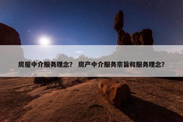 房屋中介服务理念? 房产中介服务宗旨和服务理念? 房屋中介服务理念? 房产中介服务宗旨和服务理念?